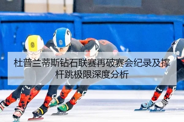 杜普兰蒂斯钻石联赛再破赛会纪录及撑杆跳极限深度分析
